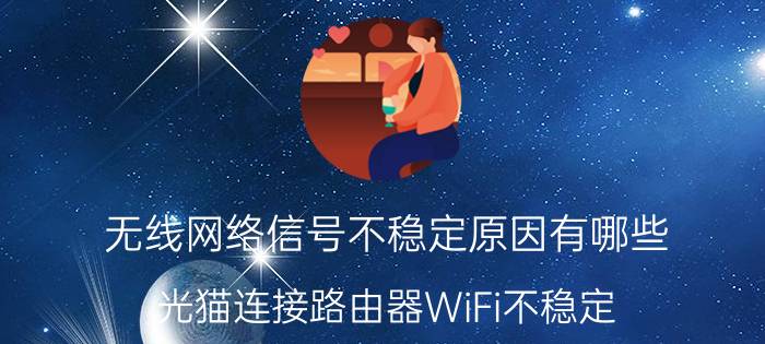 无线网络信号不稳定原因有哪些 光猫连接路由器WiFi不稳定，该怎么办？